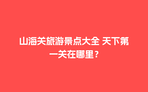 山海关旅游景点大全 天下第一关在哪里？