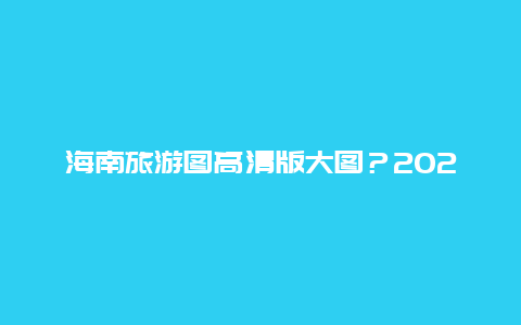 海南旅游图高清版大图？2024年能去海南游玩吗？