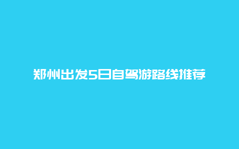 郑州出发5日自驾游路线推荐