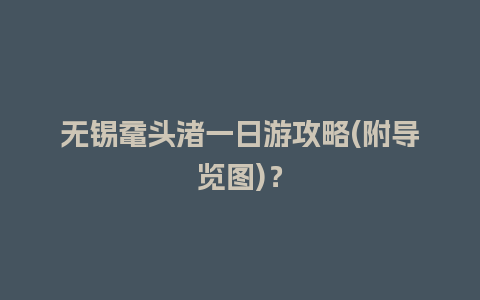 无锡鼋头渚一日游攻略(附导览图)？