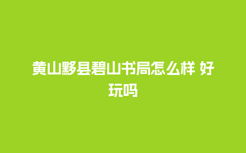 黄山黟县碧山书局怎么样 好玩吗