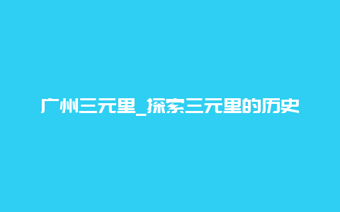 广州三元里_探索三元里的历史和文化