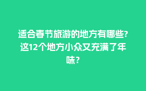 适合春节旅游的地方有哪些?这12个地方小众又充满了年味？