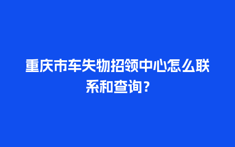 重庆市车失物招领中心怎么联系和查询？