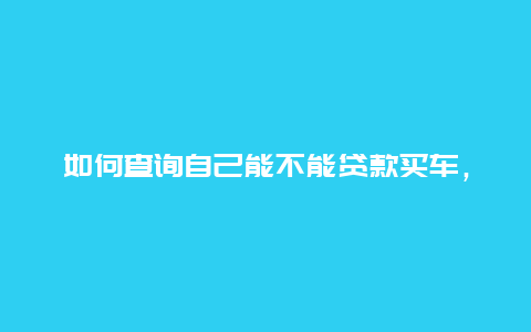 如何查询自己能不能贷款买车，想知道自己的身份证是否可以办分期付款买车怎么查？