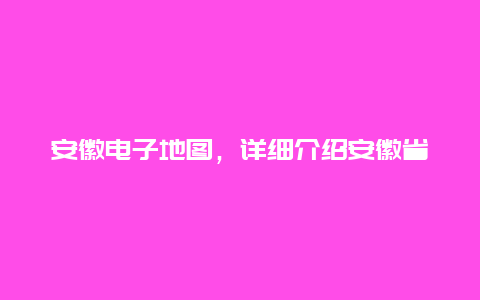 安徽电子地图，详细介绍安徽省电子地图的特点和使用方法