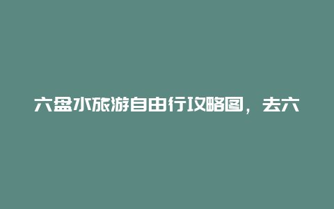 六盘水旅游自由行攻略图，去六盘水避暑住哪个小镇最便宜？