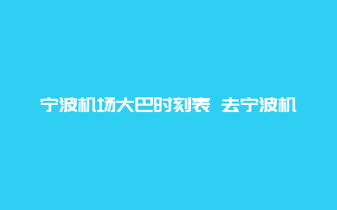 宁波机场大巴时刻表 去宁波机场坐什么车？