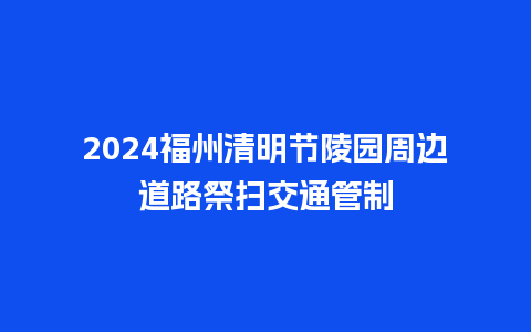 2024福州清明节陵园周边道路祭扫交通管制