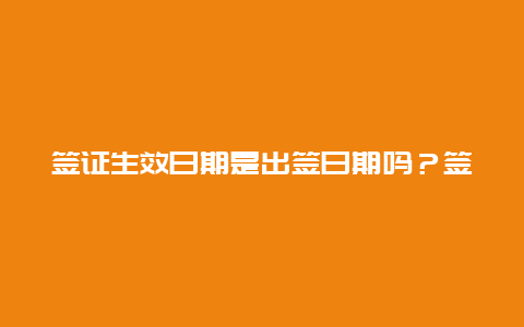 签证生效日期是出签日期吗？签证怎么看有效期？