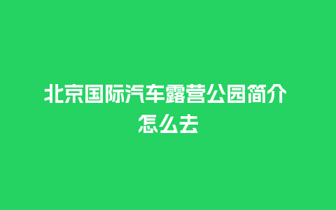 北京国际汽车露营公园简介 怎么去