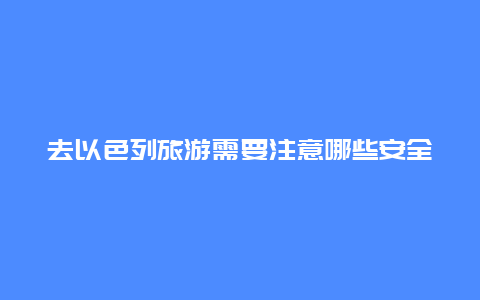 去以色列旅游需要注意哪些安全问题？