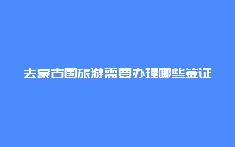 去蒙古国旅游需要办理哪些签证手续？