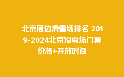 北京周边滑雪场排名 2019-2024北京滑雪场门票价格+开放时间