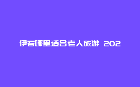 伊春哪里适合老人旅游 2024年伊春户籍人口？