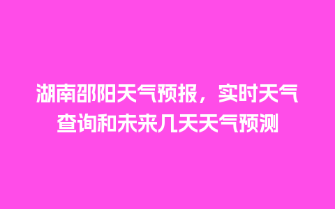 湖南邵阳天气预报，实时天气查询和未来几天天气预测