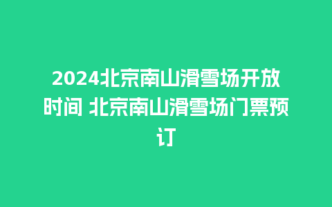 2024北京南山滑雪场开放时间 北京南山滑雪场门票预订