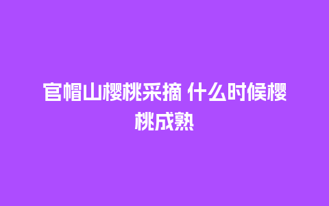 官帽山樱桃采摘 什么时候樱桃成熟