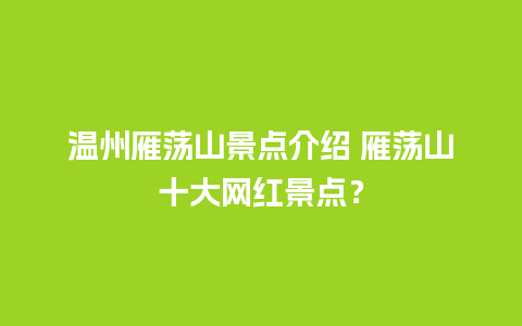 温州雁荡山景点介绍 雁荡山十大网红景点？