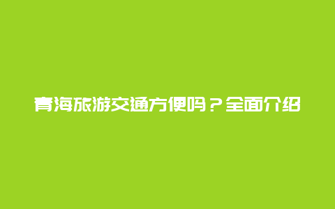 青海旅游交通方便吗？全面介绍青海旅游交通路线