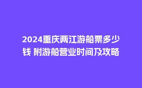 2024重庆两江游船票多少钱 附游船营业时间及攻略