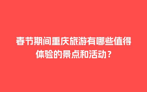 春节期间重庆旅游有哪些值得体验的景点和活动？