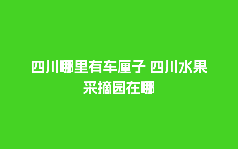 四川哪里有车厘子 四川水果采摘园在哪