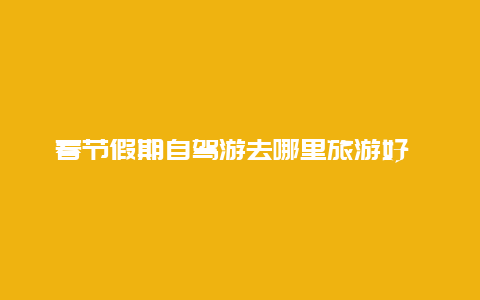 春节假期自驾游去哪里旅游好 南宁春节自驾游去哪里？