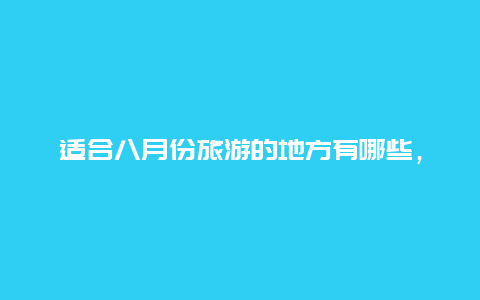 适合八月份旅游的地方有哪些，湖南张家界，贵州干户苗寨和云南大理，哪个更适合8月份去旅游？