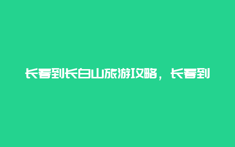 长春到长白山旅游攻略，长春到长白山旅游攻略图