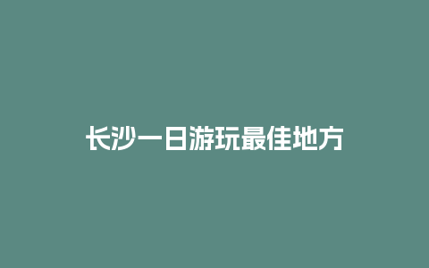 长沙一日游玩最佳地方