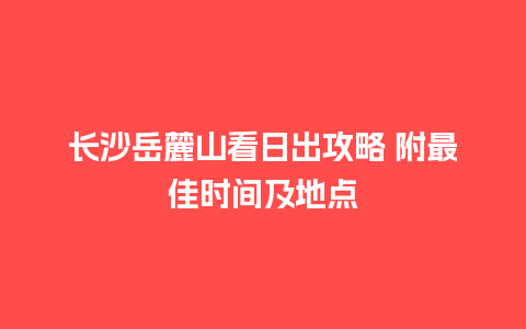 长沙岳麓山看日出攻略 附最佳时间及地点