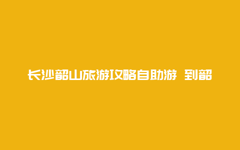 长沙韶山旅游攻略自助游 到韶山参观注意事项？