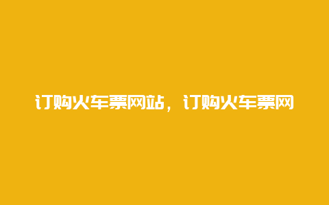 订购火车票网站，订购火车票网站官网