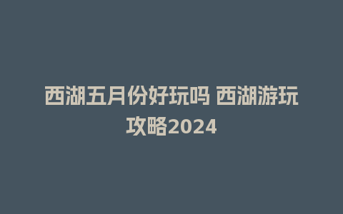 西湖五月份好玩吗 西湖游玩攻略2024