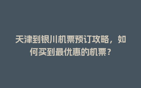 天津到银川机票预订攻略，如何买到最优惠的机票？