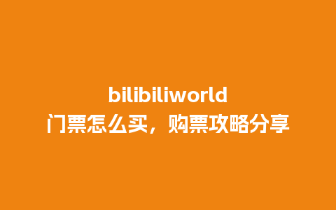 bilibiliworld门票怎么买，购票攻略分享