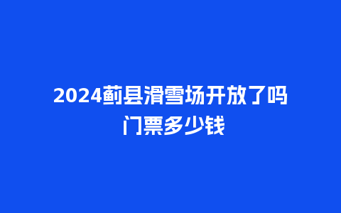 2024蓟县滑雪场开放了吗 门票多少钱