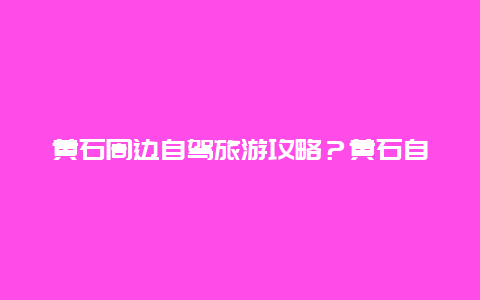 黄石周边自驾旅游攻略？黄石自驾宜昌三天够吗？