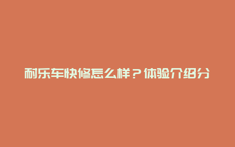 耐乐车快修怎么样？体验介绍分享