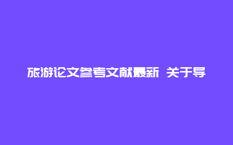 旅游论文参考文献最新 关于导游的参考文献国标？