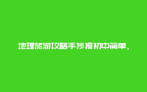 地理旅游攻略手抄报初中简单，地理手抄报内容文字？