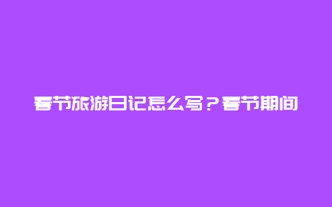 春节旅游日记怎么写？春节期间的日记怎么写？