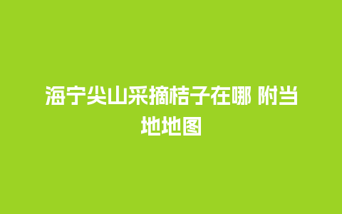 海宁尖山采摘桔子在哪 附当地地图