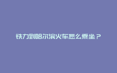 铁力到哈尔滨火车怎么乘坐？