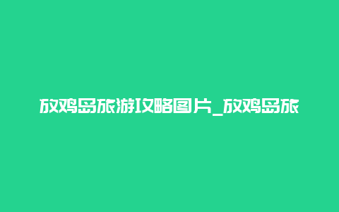 放鸡岛旅游攻略图片_放鸡岛旅游攻略图片大全