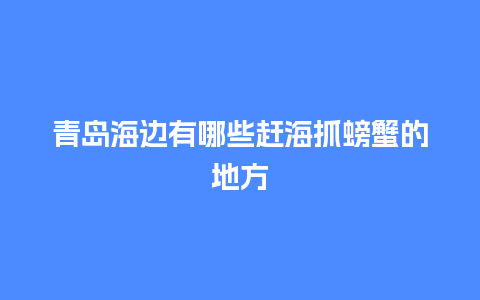 青岛海边有哪些赶海抓螃蟹的地方