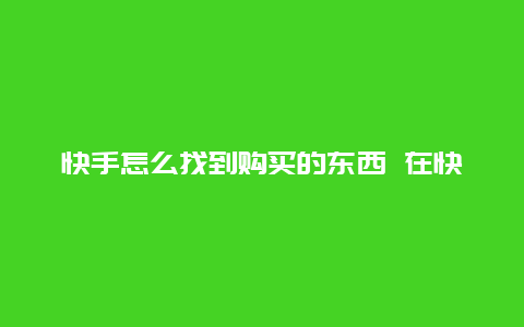 快手怎么找到购买的东西 在快手上买的东西怎么查订单号？