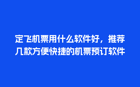 定飞机票用什么软件好，推荐几款方便快捷的机票预订软件