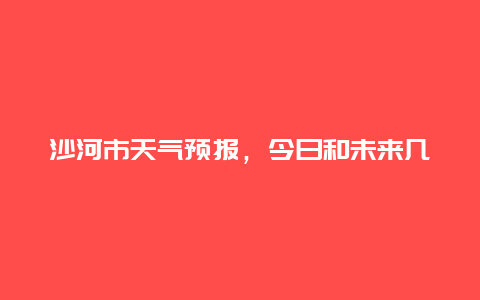 沙河市天气预报，今日和未来几天的天气情况